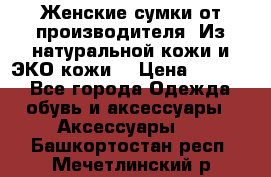 Женские сумки от производителя. Из натуральной кожи и ЭКО кожи. › Цена ­ 1 000 - Все города Одежда, обувь и аксессуары » Аксессуары   . Башкортостан респ.,Мечетлинский р-н